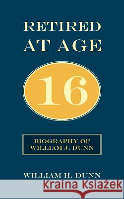 Retired At Age 16: Biography of William J. Dunn Dunn, William H. 9781425939502 Authorhouse - książka