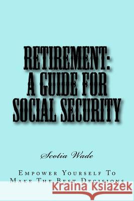 Retirement: A Guide for Social Security: Empower Yourself To Make the Right Decisions Wade, Scotia 9781517162276 Createspace - książka