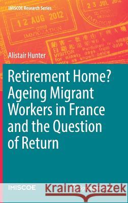 Retirement Home? Ageing Migrant Workers in France and the Question of Return Alistair Hunter 9783319649757 Springer - książka