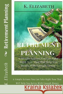 Retirement Planning: 6 Simple Actions You Can Take Right Now That Will Help You Retire With Enough Money Elizabeth, K. 9781530877959 Createspace Independent Publishing Platform - książka