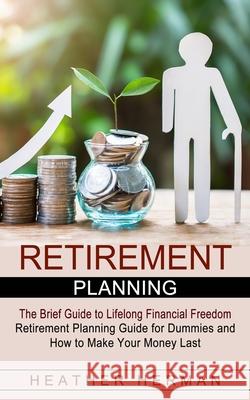 Retirement Planning: The Brief Guide to Lifelong Financial Freedom (Retirement Planning Guide for Dummies and How to Make Your Money Last) Heather Herman 9781774854440 Heather Herman - książka