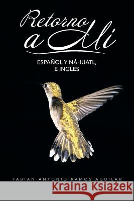 Retorno a Mi: Espanol y Nahuatl, E Ingles Fabian Antonio Ramos Aguilar 9781463335977 Palibrio - książka