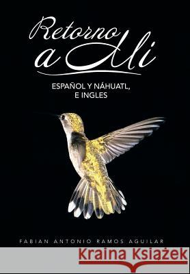 Retorno a Mi: Espanol y Nahuatl, E Ingles Fabian Antonio Ramos Aguilar 9781463335984 Palibrio - książka