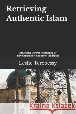 Retrieving Authentic Islam: Affirming the Pre-eminence of Revelation in Relation to Tradition Leslie Terebessy 9798740055329 Independently Published - książka