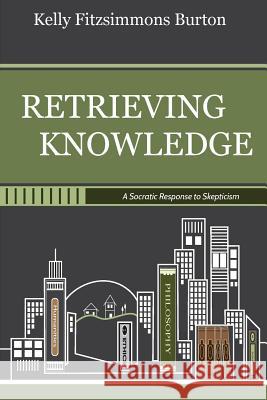 Retrieving Knowledge: A Socratic Response to Skepticism Kelly Fitzsimmons Burton 9780692184868 Public Philosophy Press - książka