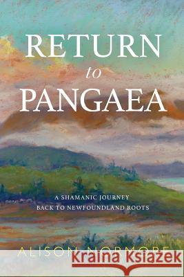 Return to Pangaea: A Shamanic Journey Back to Newfoundland Roots Alison Normore 9781775094401 Alison Normore - książka