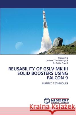 REUSABILITY OF GSLV MK III SOLID BOOSTERS USING FALCON 9 S, Prasanth, Tamilelakkiya S, Jeniba C, K, Sri Sakthi Priya 9786209102691 LAP Lambert Academic Publishing - książka