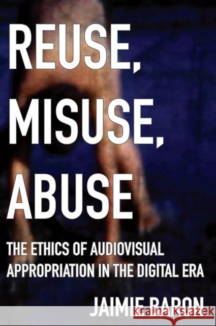 Reuse, Misuse, Abuse: The Ethics of Audiovisual Appropriation in the Digital Era Baron, Jaimie 9780813599267 Rutgers University Press - książka