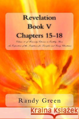 Revelation Book V: Chapters 15-18: Volume 10 of Heavenly Citizens in Earthly Shoes, An Exposition of the Scriptures for Disciples and Young Christians Randy Green 9781530333400 Createspace Independent Publishing Platform - książka