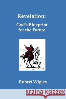 Revelation: God's Blueprint for the Future Robert Wigley 9781585352050 In His Steps Publishing Company - książka