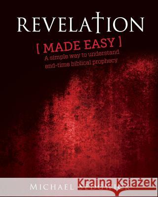 Revelation Made Easy: A Simple Way to Understand End Time Biblical Prophecy Michael J. Sedgwick 9781496149862 Createspace - książka