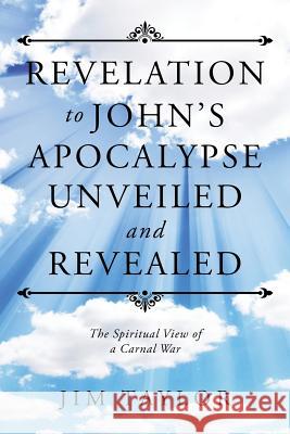 Revelation to John's Apocalypse Unveiled and Revealed: The Spiritual View of a Carnal War Jim Taylor 9781512773286 WestBow Press - książka