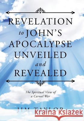 Revelation to John's Apocalypse Unveiled and Revealed: The Spiritual View of a Carnal War Jim Taylor 9781512773293 WestBow Press - książka