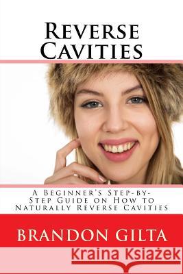 Reverse Cavities: A Beginner's Step-by-Step Guide on How to Naturally Reverse Cavities Gilta, Brandon 9781720793069 Createspace Independent Publishing Platform - książka