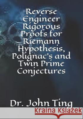 Reverse Engineer Rigorous Proofs for Riemann Hypothesis, Polignac's and Twin Prime Conjectures John Ting 9781670511027 Independently Published - książka
