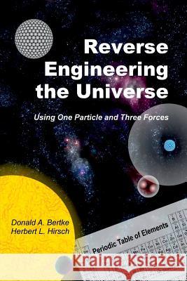 Reverse Engineering the Universe: Using One Particle and Three Forces Donald A. Bertke Herbert L. Hirsch 9781937470197 Bertke Publications - książka