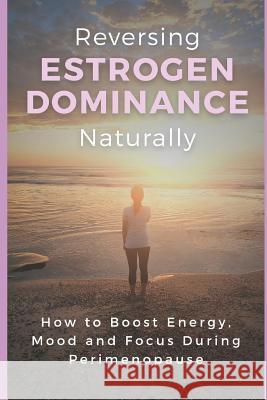 Reversing Estrogen Dominance Naturally: How to Boost Energy, Mood and Focus During Perimenopause Haley Robbins 9781724036827 Independently Published - książka