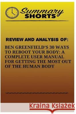 Review And Analysis Of: : Ben Greenfields 30 Ways to Reboot Your Body: A Complete User Manual For Getting The Most Of The Human Body Shorts, Summary 9781976429590 Createspace Independent Publishing Platform - książka