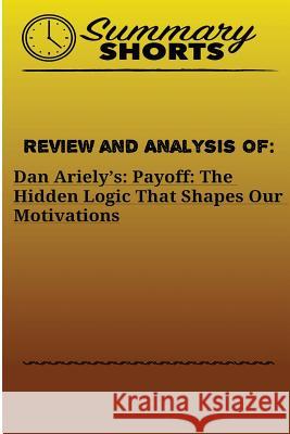Review and Analysis Of: : Dan Ariely's: Payoff: The Hidden Logic That Shapes Our Motivations Shorts, Summary 9781976480331 Createspace Independent Publishing Platform - książka