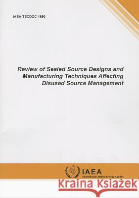 Review of Sealed Source Designs and Manufacturing Techniques Affecting Disused Source Management International Atomic Energy Agency (IAEA 9789201343109 International Atomic Energy Agency - książka