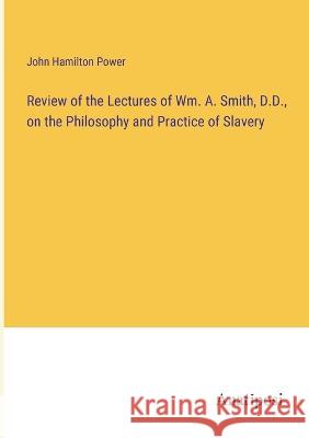 Review of the Lectures of Wm. A. Smith, D.D., on the Philosophy and Practice of Slavery John Hamilton Power   9783382319229 Anatiposi Verlag - książka