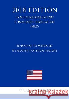 Revision of Fee Schedules - Fee Recovery for Fiscal Year 2011 (US Nuclear Regulatory Commission Regulation) (NRC) (2018 Edition) The Law Library 9781729872659 Createspace Independent Publishing Platform - książka