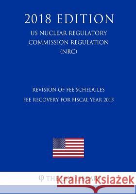 Revision of Fee Schedules - Fee Recovery for Fiscal Year 2015 (US Nuclear Regulatory Commission Regulation) (NRC) (2018 Edition) The Law Library 9781729872888 Createspace Independent Publishing Platform - książka