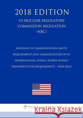 Revisions to Transportation Safety Requirements and Harmonization with International Atomic Energy Agency Transportation Requirements - Final Rule (US The Law Library 9781729873304 Createspace Independent Publishing Platform - książka