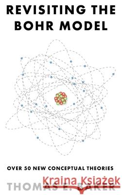 Revisiting the Bohr Model: Over 50 New Conceptual Theories Thomas E. Baker 9781638672609 Dorrance Publishing Co. - książka