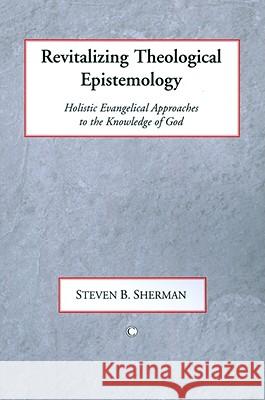 Revitalizing Theological Epistemology: Holisitc Evangelical Approaches to the Knowledge of God Steven B. Sharman 9780227173343 James Clarke Company - książka