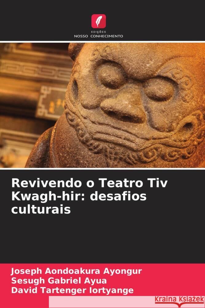 Revivendo o Teatro Tiv Kwagh-hir: desafios culturais Ayongur, Joseph Aondoakura, Ayua, Sesugh Gabriel, Iortyange, David Tartenger 9786208282226 Edições Nosso Conhecimento - książka