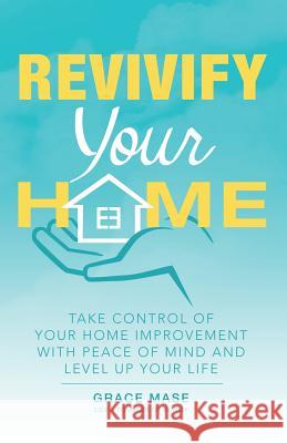 Revivify Your Home: Take Control of Your Home Improvement with Peace of Mind and Level up Your Life Grace Mase 9781480874084 Archway Publishing - książka