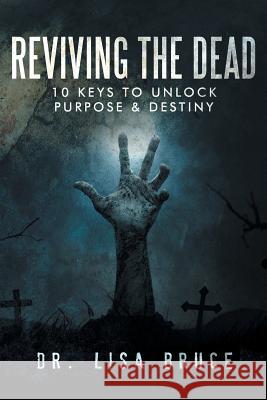 Reviving the Dead: 10 KEYS TO UNLOCK PURPOSE and DESTINY Bruce, Lisa 9781514470701 Xlibris - książka