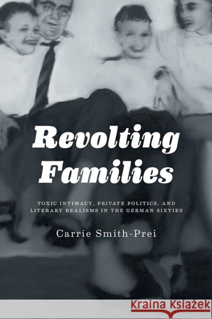 Revolting Families: Toxic Intimacy, Private Politics, and Literary Realisms in the German Sixties Smith-Prei, Carrie 9781442646377 University of Toronto Press - książka