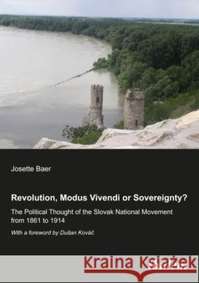 Revolution, Modus Vivendi, or Sovereignty?: The Political Thought of the Slovak National Movement from 1861 to 1914 Baer, Josette 9783838201467 ibidem - książka