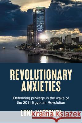 Revolutionary Anxieties: Defending Privilege in the Wake of the 2011 Egyptian Revolution Liina Mustonen 9781526187673 Manchester University Press - książka