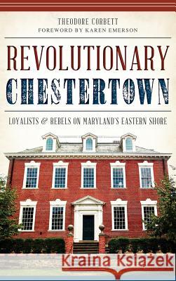 Revolutionary Chestertown: Loyalists & Rebels on Maryland's Eastern Shore Theodore Corbett Karen Emerson 9781540223180 History Press Library Editions - książka