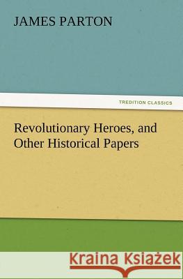 Revolutionary Heroes, and Other Historical Papers James Parton   9783842433014 tredition GmbH - książka