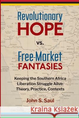 Revolutionary Hope Vs Freemarket Fantasies: Keeping the Southern African Liberation Struggle Alive --Theory, Practice, Contexts John S. Saul 9781988832913 Daraja Press - książka