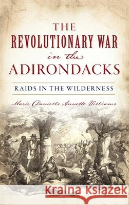 Revolutionary War in the Adirondacks: Raids in the Wilderness Marie Danielle Annette Williams 9781540243768 Lightning Source - książka