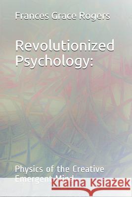 Revolutionized Psychology: Physics of the Creative Emergent Mind Rogers, Frances Grace 9781097340392 Independently Published - książka