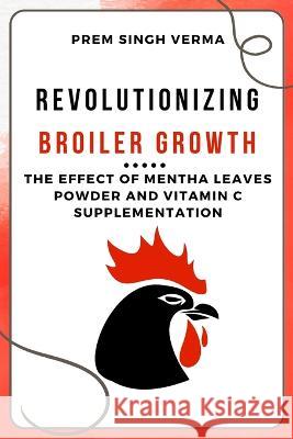 Revolutionizing Broiler Growth: The Effect of Mentha Leaves Powder and Vitamin C Supplementation Prem Singh Verma 9783461340823 Independent Author - książka