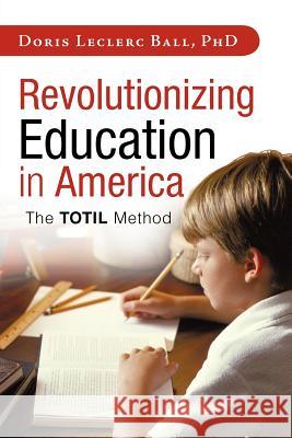 Revolutionizing Education in America: The Totil Method Ball, Doris Leclerc 9781462032242 iUniverse.com - książka