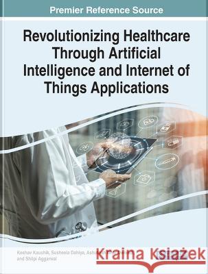 Revolutionizing Healthcare Through Artificial Intelligence and Internet of Things Applications Keshav Kaushik Susheela Dahiya Ashutosh Dhar Dwivedi 9781668454220 IGI Global - książka