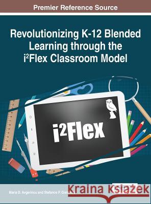 Revolutionizing K-12 Blended Learning through the i²Flex Classroom Model Avgerinou, Maria D. 9781522502678 Information Science Reference - książka