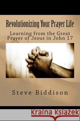 Revolutionizing Your Prayer Life: Learning From the Great Prayer of Jesus in John 17 Biddison, Steve 9781500219529 Createspace - książka