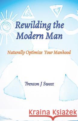 Rewilding the Modern Man: Naturally Optimize Your Manhood Trenton J. Sweet 9781088062012 Trenton Sweet - książka