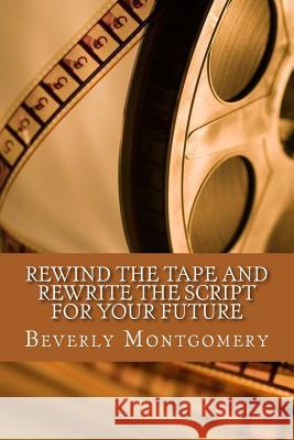 Rewind the Tape and Rewrite the Script for Your Future Beverly Montgomery 9781514897669 Createspace - książka