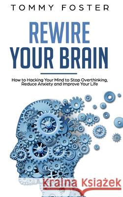 Rewire Your Brain: How to Hacking Your Mind to Stop Overthinking, Reduce Anxiety and Improve Your Life Tommy Foster 9781084152335 Independently Published - książka