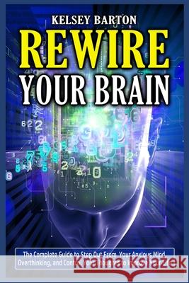 Rewire Your Brain: The Complete Guide to Step Out From Your Anxious Mind, Overthinking, and Control Your Thoughts to Improve Your Life Kelsey Barton 9781801780353 Maahfushi Press - książka